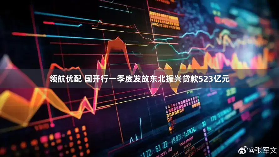 领航优配 国开行一季度发放东北振兴贷款523亿元