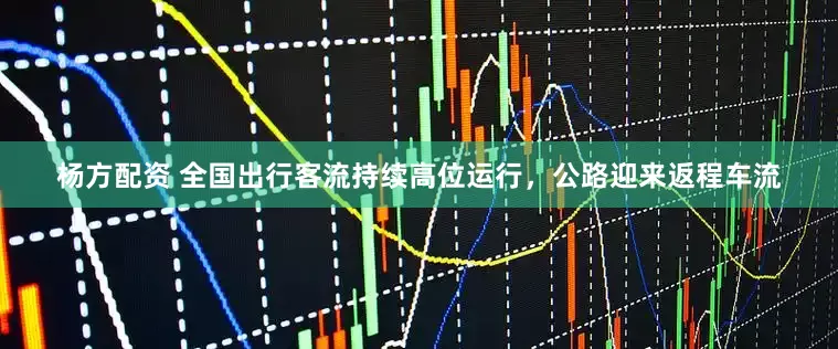杨方配资 全国出行客流持续高位运行，公路迎来返程车流