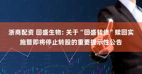 浙商配资 回盛生物: 关于“回盛转债”赎回实施暨即将停止转股的重要提示性公告