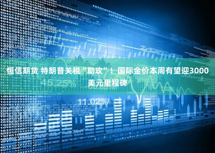 恒信期货 特朗普关税“助攻”！国际金价本周有望迎3000美元里程碑