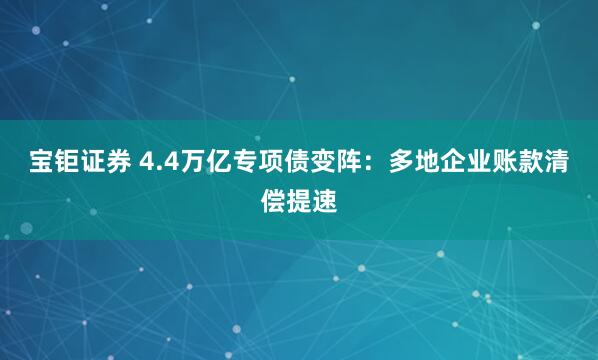 宝钜证券 4.4万亿专项债变阵：多地企业账款清偿提速