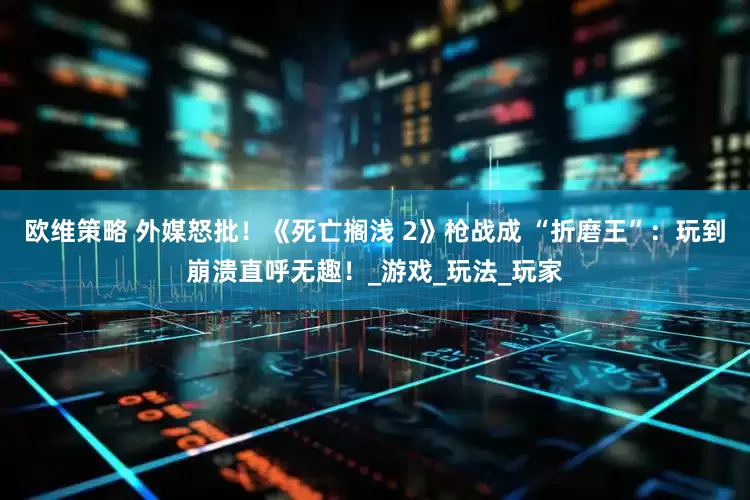 欧维策略 外媒怒批！《死亡搁浅 2》枪战成 “折磨王”：玩到崩溃直呼无趣！_游戏_玩法_玩家