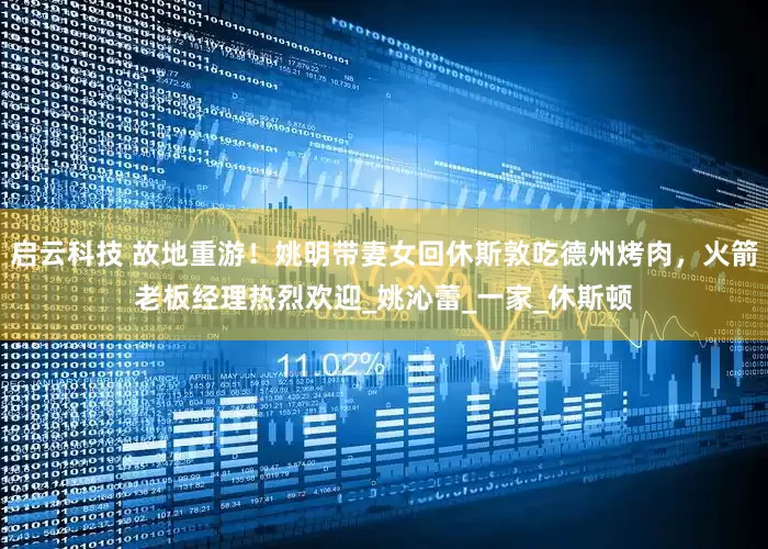 启云科技 故地重游！姚明带妻女回休斯敦吃德州烤肉，火箭老板经理热烈欢迎_姚沁蕾_一家_休斯顿