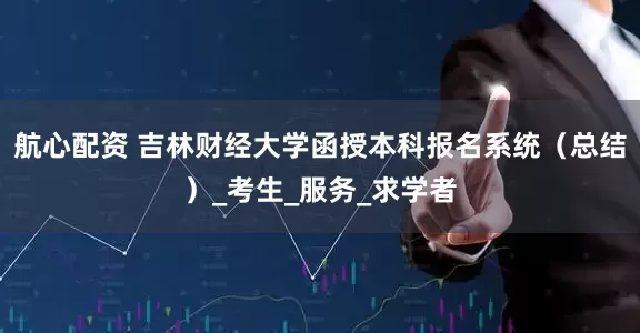 航心配资 吉林财经大学函授本科报名系统（总结）_考生_服务_求学者