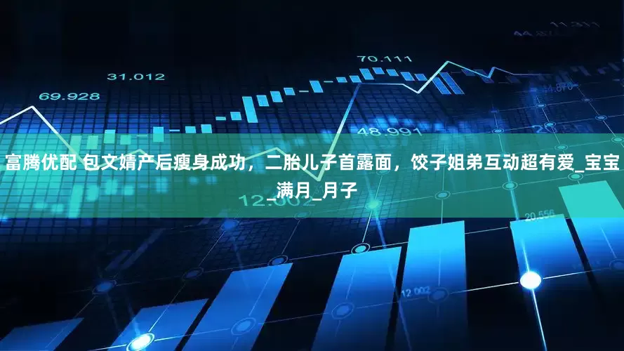 富腾优配 包文婧产后瘦身成功，二胎儿子首露面，饺子姐弟互动超有爱_宝宝_满月_月子