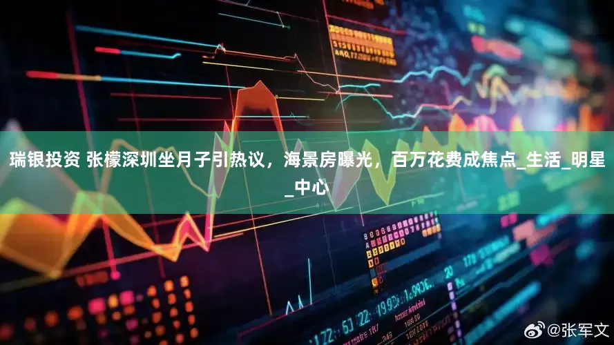 瑞银投资 张檬深圳坐月子引热议，海景房曝光，百万花费成焦点_生活_明星_中心