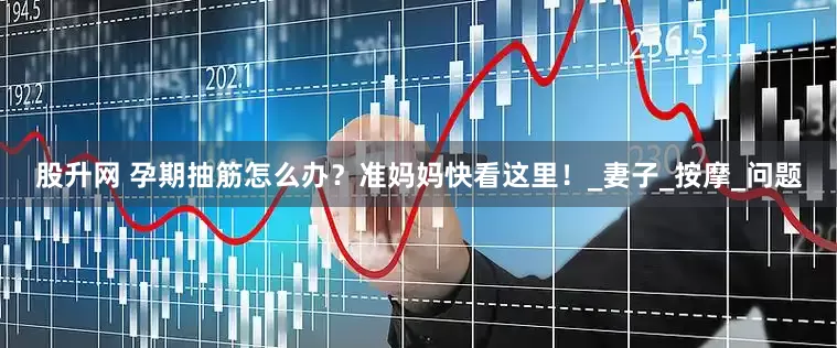 股升网 孕期抽筋怎么办？准妈妈快看这里！_妻子_按摩_问题