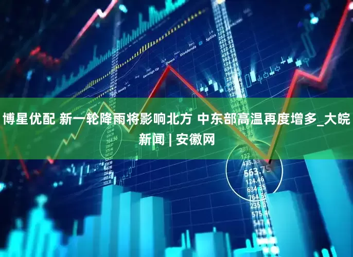 博星优配 新一轮降雨将影响北方 中东部高温再度增多_大皖新闻 | 安徽网
