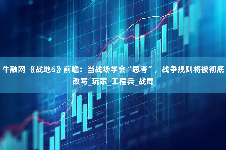 牛融网 《战地6》前瞻：当战场学会“思考”，战争规则将被彻底改写_玩家_工程兵_战局