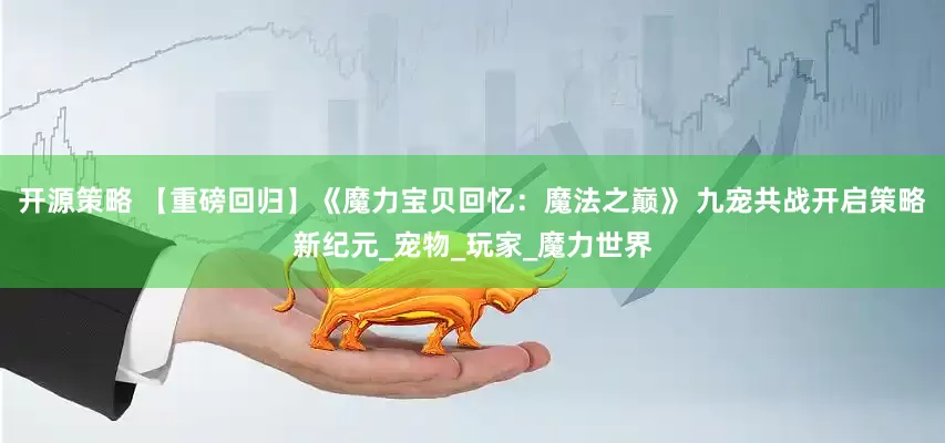 开源策略 【重磅回归】《魔力宝贝回忆：魔法之巅》 九宠共战开启策略新纪元_宠物_玩家_魔力世界