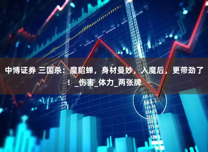 中博证券 三国杀：魔貂蝉，身材曼妙，入魔后，更带劲了！_伤害_体力_两张牌