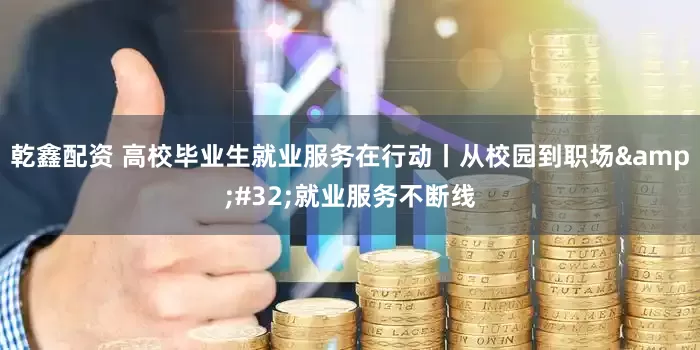 乾鑫配资 高校毕业生就业服务在行动丨从校园到职场&#32;就业服务不断线