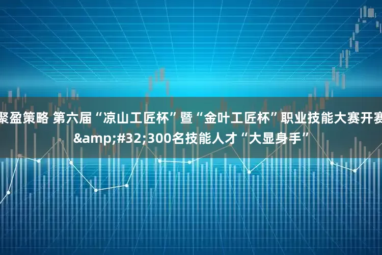 聚盈策略 第六届“凉山工匠杯”暨“金叶工匠杯”职业技能大赛开赛&#32;300名技能人才“大显身手”