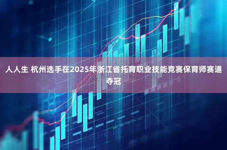 人人生 杭州选手在2025年浙江省托育职业技能竞赛保育师赛道夺冠