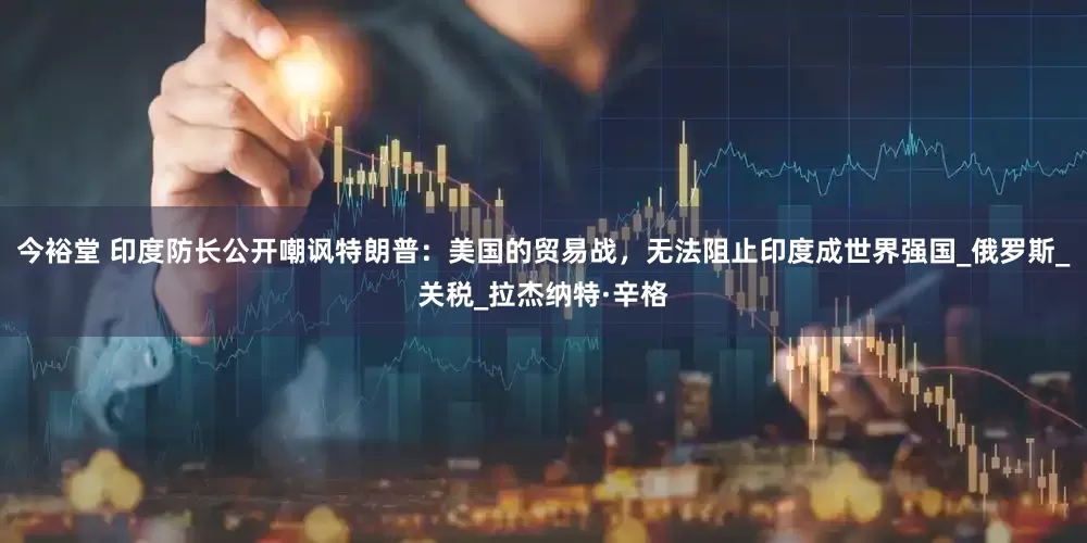 今裕堂 印度防长公开嘲讽特朗普：美国的贸易战，无法阻止印度成世界强国_俄罗斯_关税_拉杰纳特·辛格
