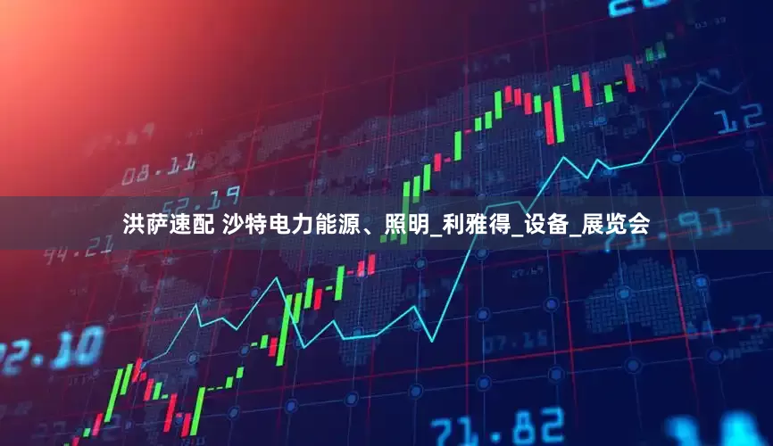 洪萨速配 沙特电力能源、照明_利雅得_设备_展览会