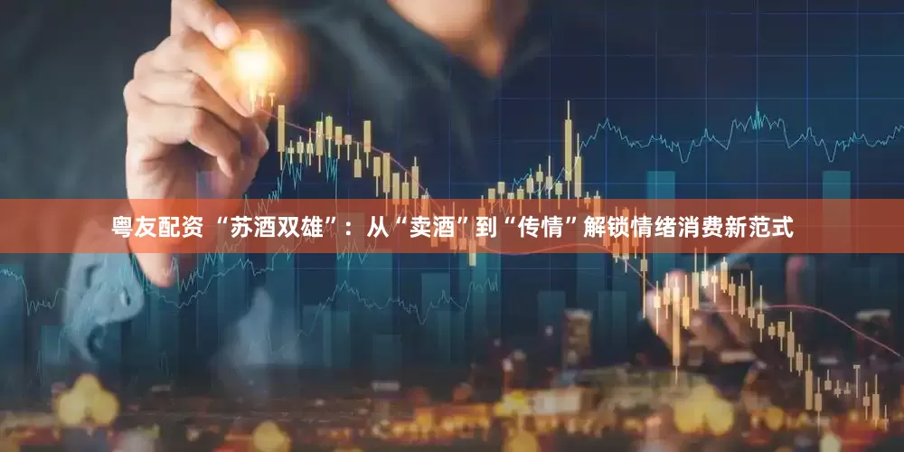 粤友配资 “苏酒双雄”：从“卖酒”到“传情”解锁情绪消费新范式