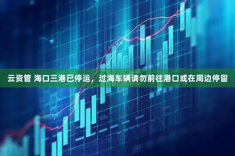 云资管 海口三港已停运，过海车辆请勿前往港口或在周边停留