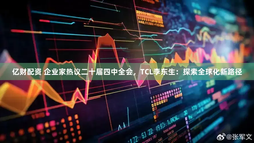 亿财配资 企业家热议二十届四中全会，TCL李东生：探索全球化新路径