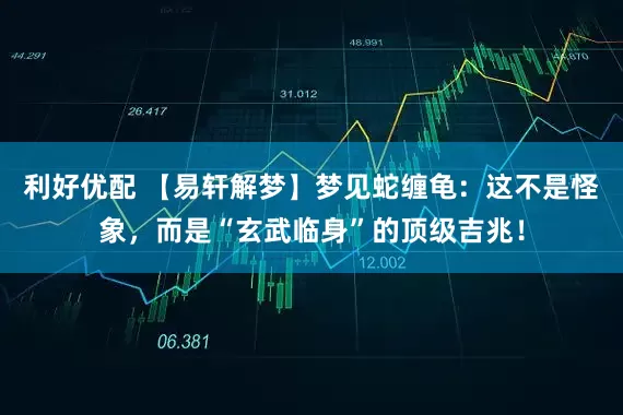 利好优配 【易轩解梦】梦见蛇缠龟：这不是怪象，而是“玄武临身”的顶级吉兆！