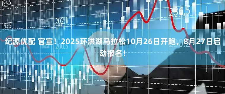 纪源优配 官宣！2025环洪湖马拉松10月26日开跑，8月27日启动报名！