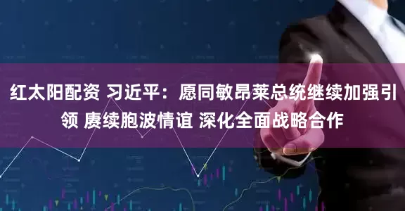 红太阳配资 习近平：愿同敏昂莱总统继续加强引领 赓续胞波情谊 深化全面战略合作