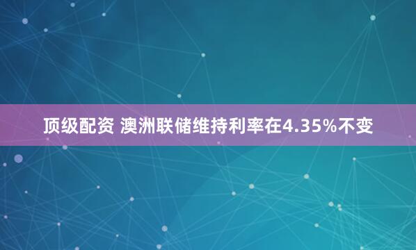 顶级配资 澳洲联储维持利率在4.35%不变