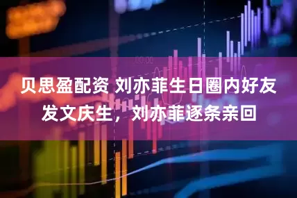 贝思盈配资 刘亦菲生日圈内好友发文庆生，刘亦菲逐条亲回